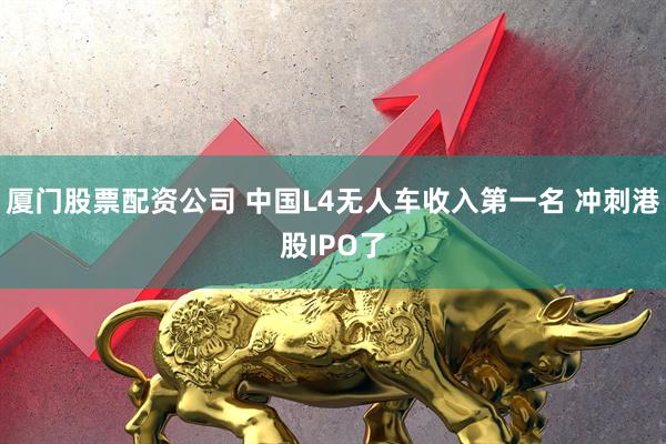 厦门股票配资公司 中国L4无人车收入第一名 冲刺港股IPO了