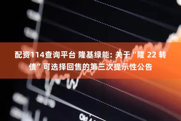配资114查询平台 隆基绿能: 关于“隆 22 转债”可选择回售的第三次提示性公告