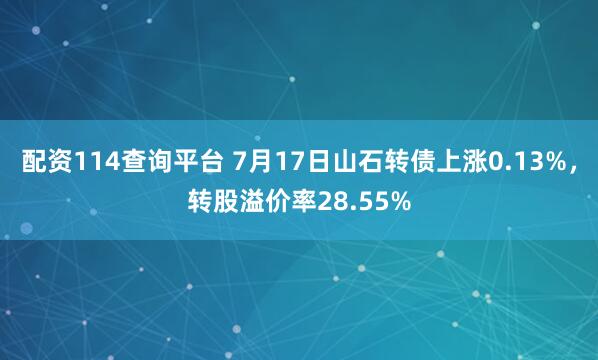 配资114查询平台 7月17日山石转债上涨0.13%，转股溢价率28.55%