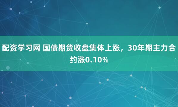 配资学习网 国债期货收盘集体上涨，30年期主力合约涨0.10%
