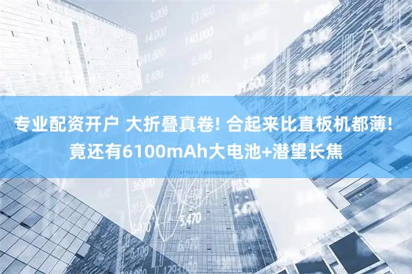 专业配资开户 大折叠真卷! 合起来比直板机都薄! 竟还有6100mAh大电池+潜望长焦