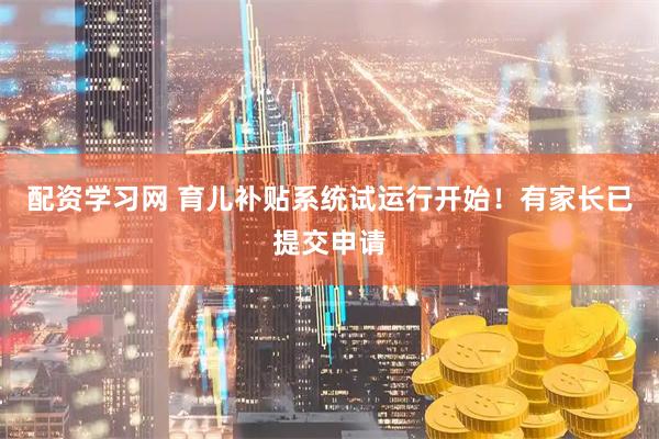 配资学习网 育儿补贴系统试运行开始！有家长已提交申请