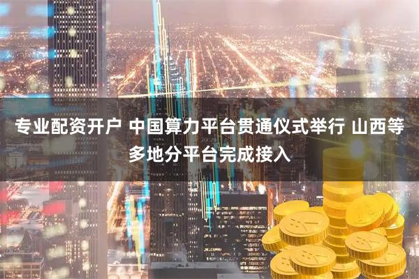 专业配资开户 中国算力平台贯通仪式举行 山西等多地分平台完成接入