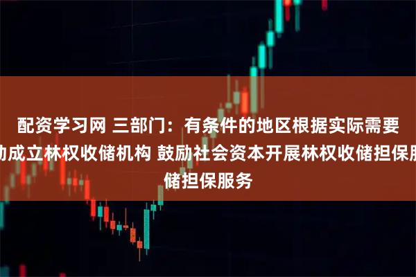 配资学习网 三部门：有条件的地区根据实际需要推动成立林权收储机构 鼓励社会资本开展林权收储担保服务