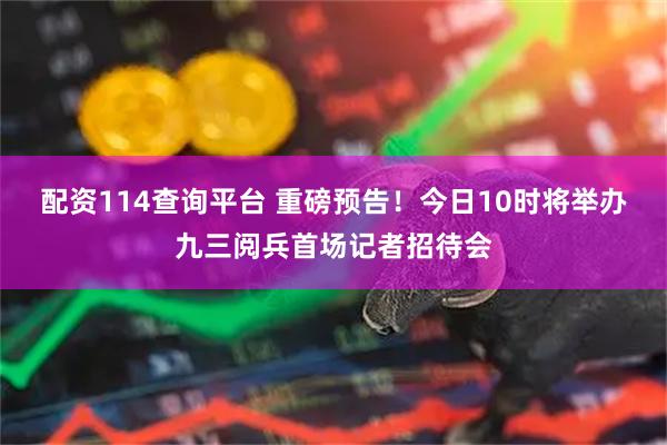 配资114查询平台 重磅预告！今日10时将举办九三阅兵首场记者招待会