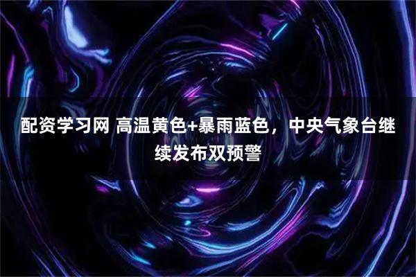 配资学习网 高温黄色+暴雨蓝色，中央气象台继续发布双预警