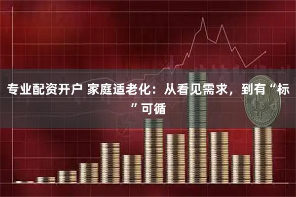 专业配资开户 家庭适老化：从看见需求，到有“标”可循
