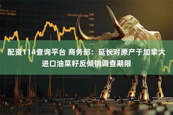 配资114查询平台 商务部：延长对原产于加拿大进口油菜籽反倾销调查期限