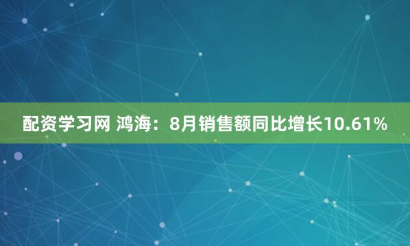 配资学习网 鸿海：8月销售额同比增长10.61%