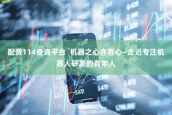 配资114查询平台  机器之心亦吾心—走近专注机器人研发的青年人