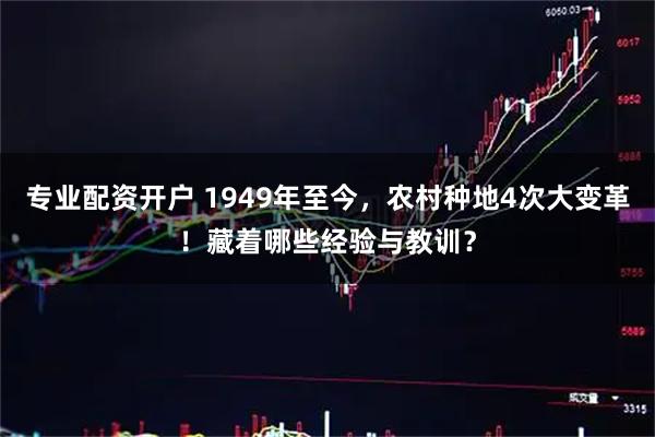 专业配资开户 1949年至今，农村种地4次大变革！藏着哪些经验与教训？