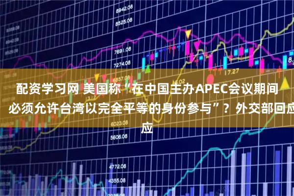 配资学习网 美国称“在中国主办APEC会议期间，必须允许台湾以完全平等的身份参与”？外交部回应