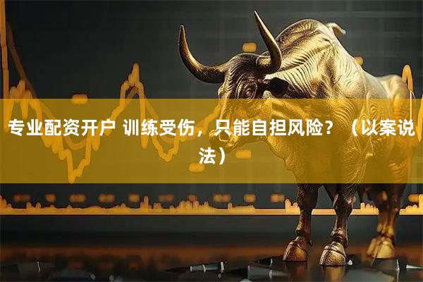 专业配资开户 训练受伤，只能自担风险？（以案说法）