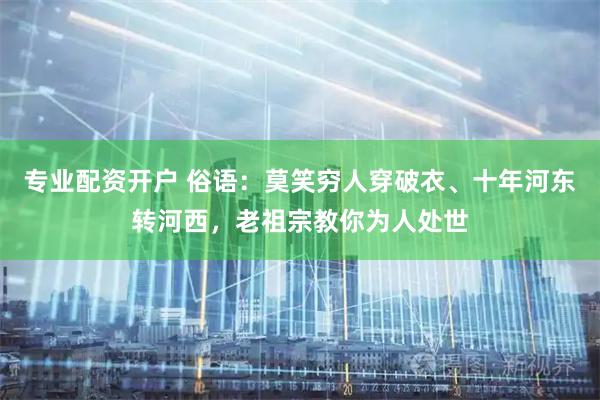 专业配资开户 俗语：莫笑穷人穿破衣、十年河东转河西，老祖宗教你为人处世