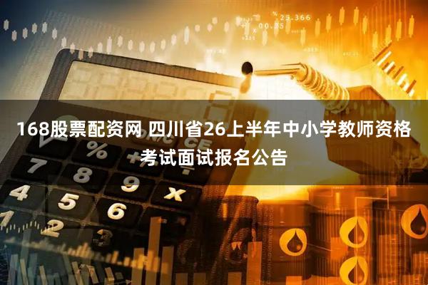168股票配资网 四川省26上半年中小学教师资格考试面试报名公告