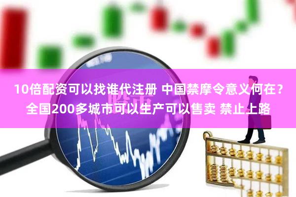 10倍配资可以找谁代注册 中国禁摩令意义何在？全国200多城市可以生产可以售卖 禁止上路