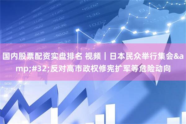 国内股票配资实盘排名 视频｜日本民众举行集会 反对高市政权修宪扩军等危险动向