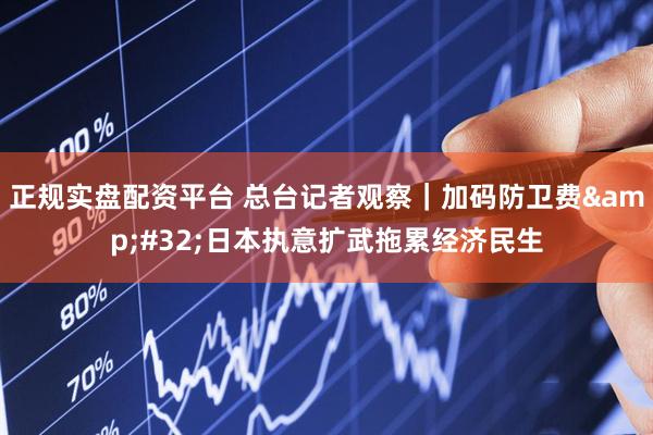 正规实盘配资平台 总台记者观察｜加码防卫费 日本执意扩武拖累经济民生