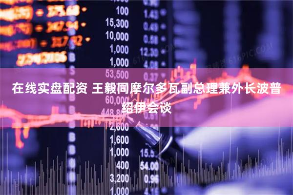 在线实盘配资 王毅同摩尔多瓦副总理兼外长波普绍伊会谈
