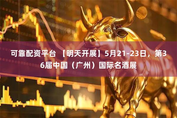 可靠配资平台 【明天开展】5月21-23日，第36届中国（广州）国际名酒展